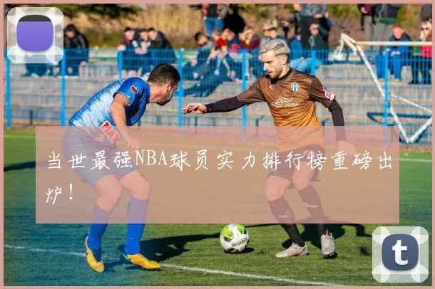当世最强NBA球员实力排行榜重磅出炉！