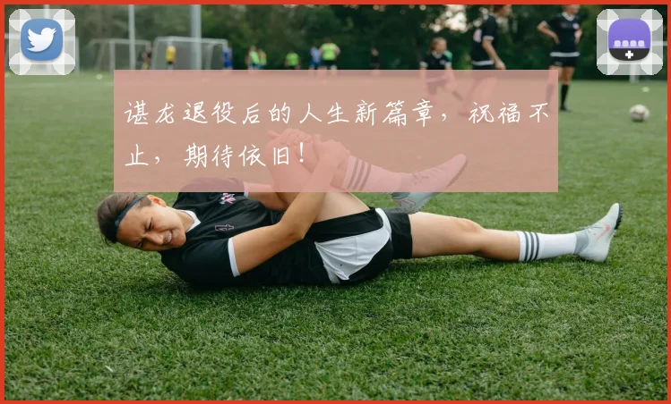 谌龙退役后的人生新篇章，祝福不止，期待依旧！