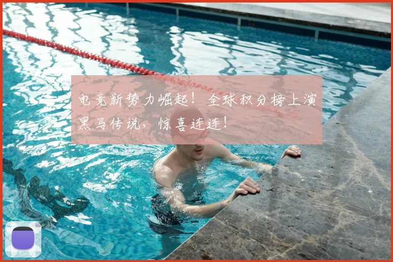 电竞新势力崛起！全球积分榜上演黑马传说，惊喜连连！