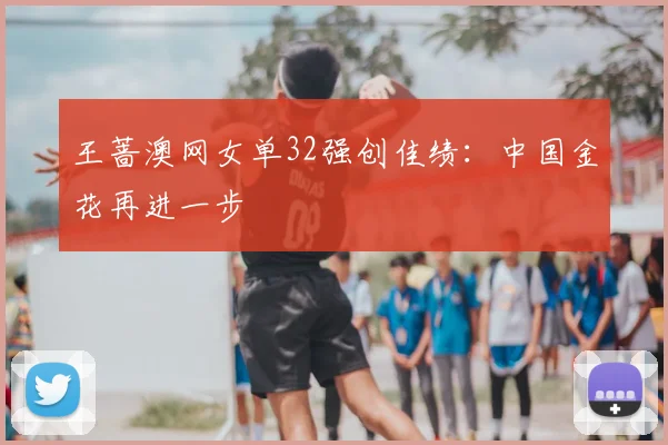 王蔷澳网女单32强创佳绩：中国金花再进一步