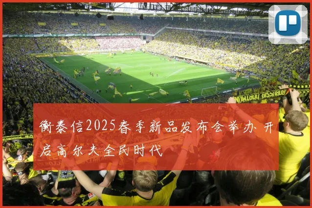 衡泰信2025春季新品发布会举办 开启高尔夫全民时代