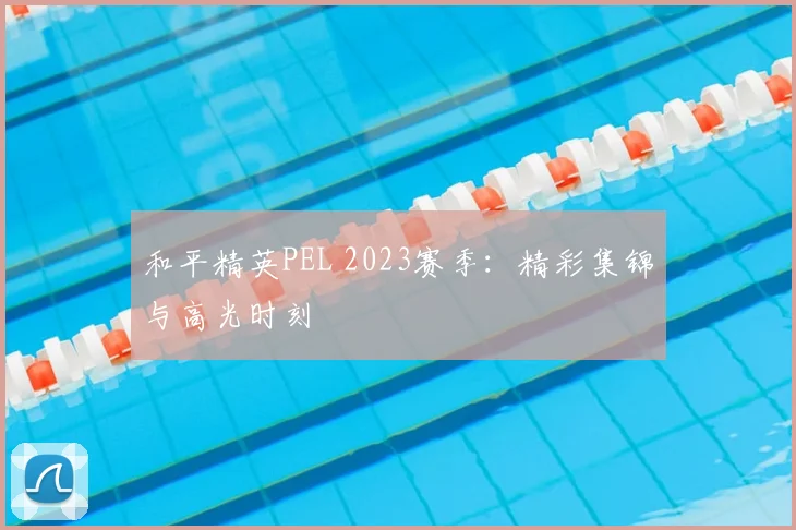 和平精英PEL 2023赛季：精彩集锦与高光时刻