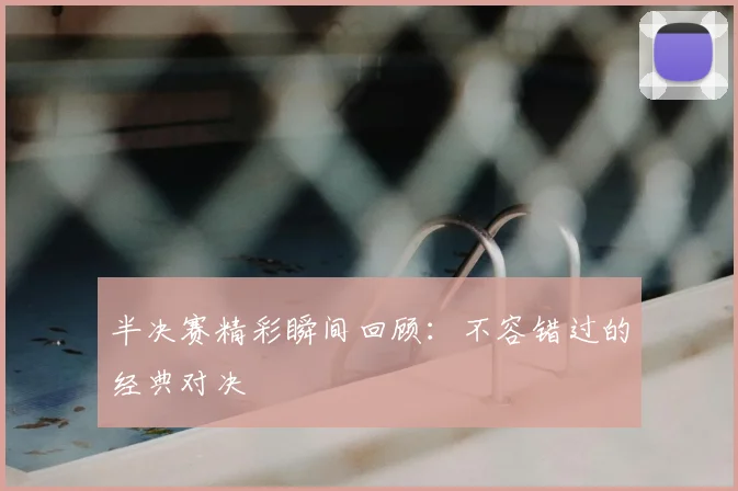 半决赛精彩瞬间回顾：不容错过的经典对决