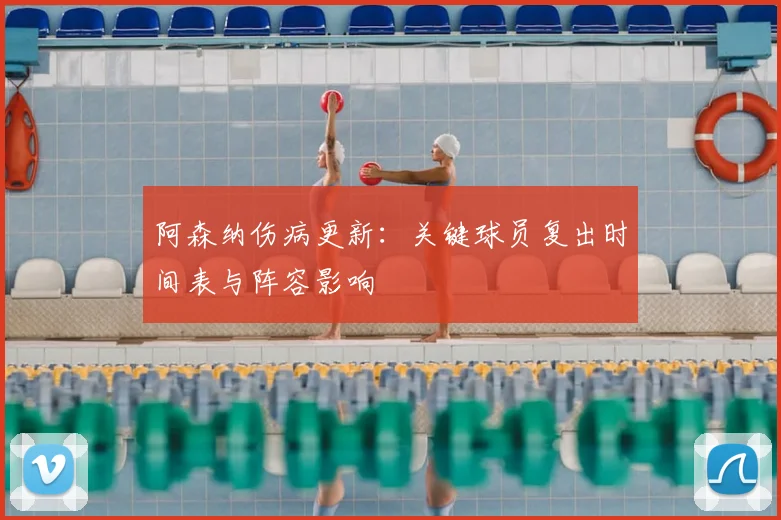 阿森纳伤病更新:关键球员复出时间表与阵容影响