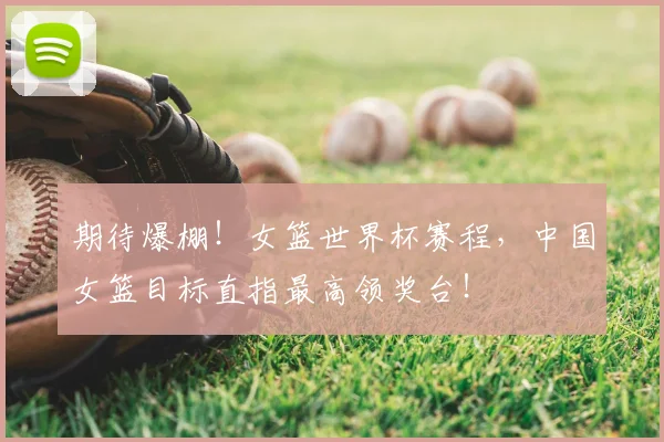 期待爆棚！女篮世界杯赛程，中国女篮目标直指最高领奖台！