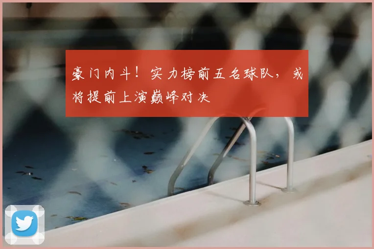 豪门内斗！实力榜前五名球队，或将提前上演巅峰对决