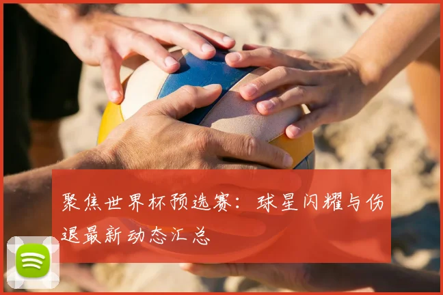聚焦世界杯预选赛：球星闪耀与伤退最新动态汇总